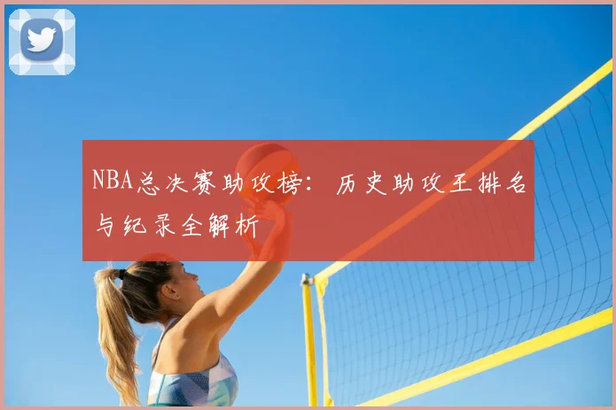NBA总决赛助攻榜：历史助攻王排名与纪录全解析