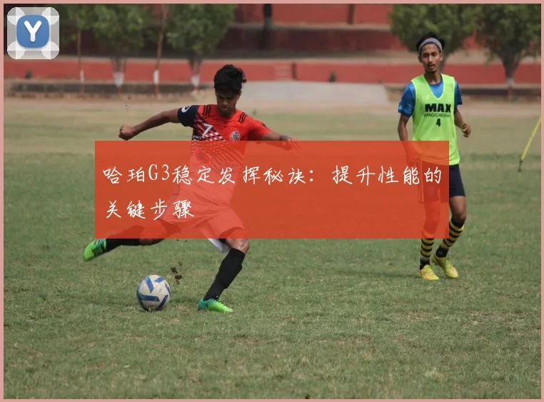 哈珀G3稳定发挥秘诀：提升性能的关键步骤