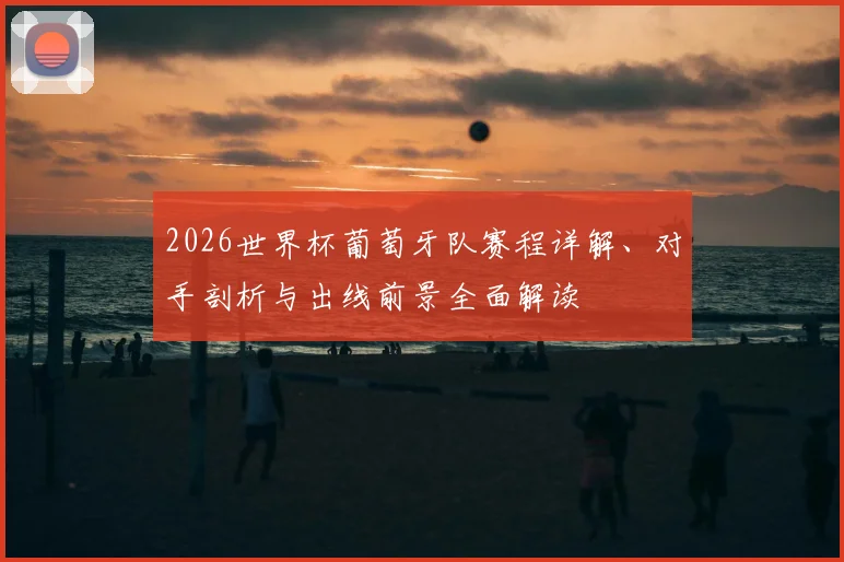 2026世界杯葡萄牙队赛程详解、对手剖析与出线前景全面解读