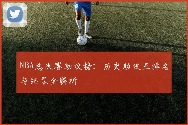 NBA总决赛助攻榜：历史助攻王排名与纪录全解析