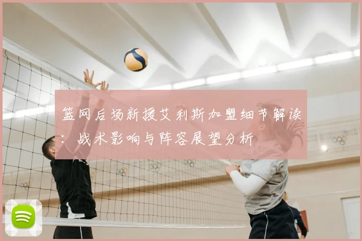 篮网后场新援艾利斯加盟细节解读：战术影响与阵容展望分析