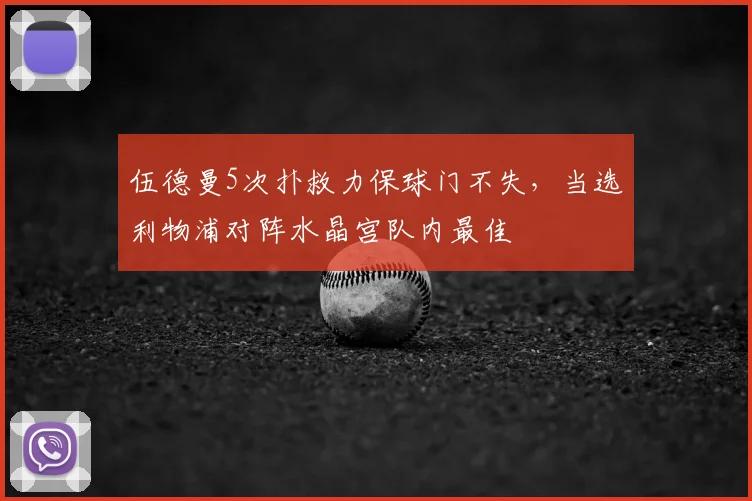 伍德曼5次扑救力保球门不失，当选利物浦对阵水晶宫队内最佳