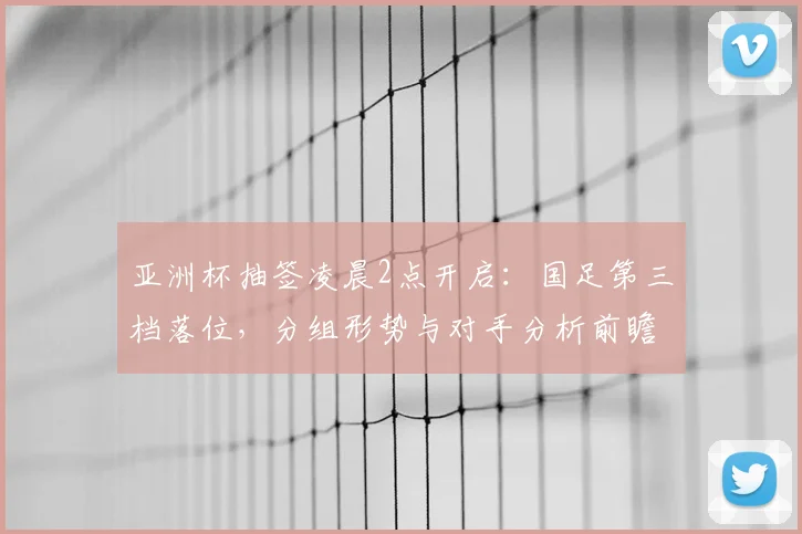 亚洲杯抽签凌晨2点开启：国足第三档落位，分组形势与对手分析前瞻