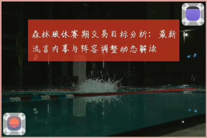森林狼休赛期交易目标分析：最新流言内幕与阵容调整动态解读