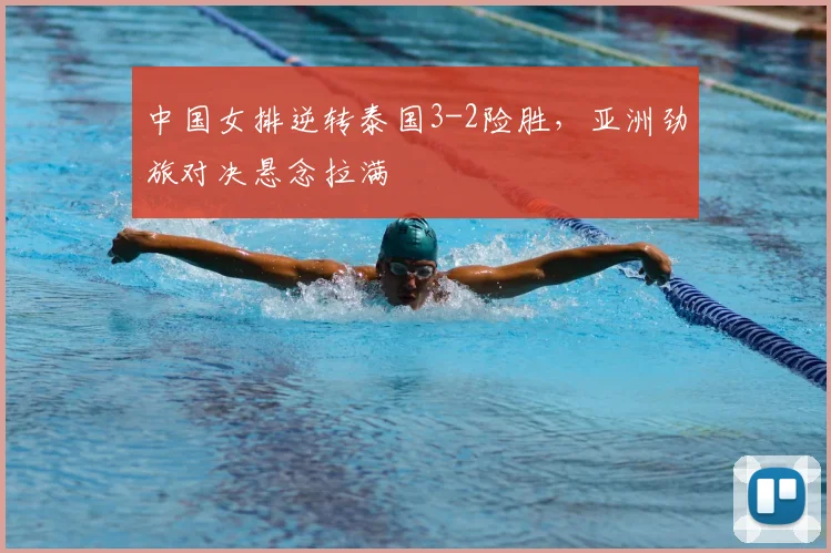 中国女排逆转泰国3-2险胜,亚洲劲旅对决悬念拉满