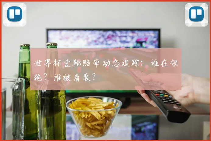 世界杯金靴赔率动态追踪：谁在领跑？谁被看衰？