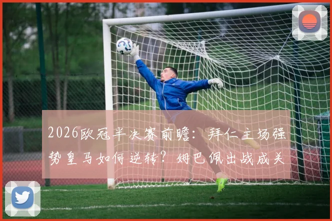 2026欧冠半决赛前瞻：拜仁主场强势皇马如何逆转？姆巴佩出战成关键看点