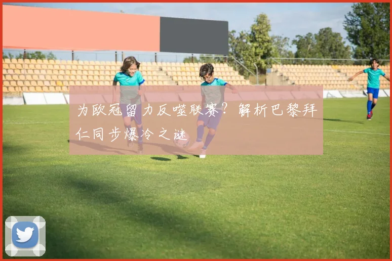 为欧冠留力反噬联赛？解析巴黎拜仁同步爆冷之谜