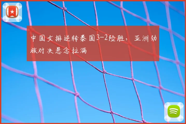 中国女排逆转泰国3-2险胜，亚洲劲旅对决悬念拉满