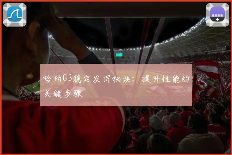 哈珀G3稳定发挥秘诀:提升性能的关键步骤