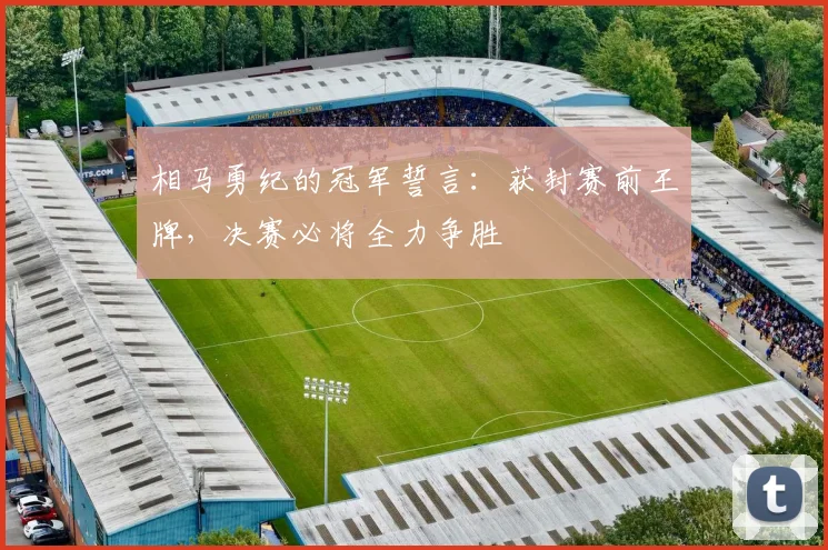 相马勇纪的冠军誓言：获封赛前王牌，决赛必将全力争胜